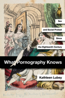 What Pornography Knows: Sex and Social Protest since the Eighteenth Century 1503611663 Book Cover