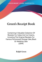 Green's Receipt Book: Containing A Valuable Collection Of Receipts For Cakes And Ice Creams, Including The Original Receipts For Famous Portsmouth Orange Cake, Black Or Wedding Cake 143686318X Book Cover