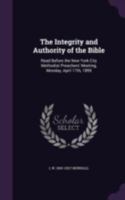 The integrity and authority of the Bible: Read before the New York city Methodist preachers' meeting, Monday, April 17th, 1899 1341492354 Book Cover