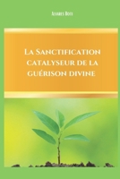 La sanctification, catalyseur de la guérison divine B0F44SDK9M Book Cover