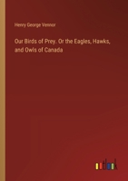 Our Birds of Prey. Or the Eagles, Hawks, and Owls of Canada 3385493447 Book Cover