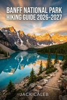 BANFF NATIONAL PARK HIKING GUIDE 2026–2027: Trail Breakdown, Route Planning, Safety Tips, and Scenic Highlights for Every Hiker (Ultimate Hiking Guide Series) B0GYDQQ51J Book Cover