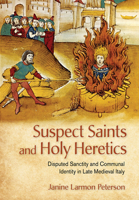 Suspect Saints and Holy Heretics: Disputed Sanctity and Communal Identity in Late Medieval Italy 1501775901 Book Cover
