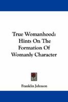 True Womanhood: Hints On The Formation Of Womanly Character 1432529390 Book Cover