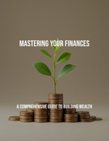 Mastering Your Finances: A Comprehensive Guide To Building Wealth B0FQPJHVCQ Book Cover