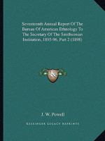 Seventeenth Annual Report Of The Bureau Of American Ethnology To The Secretary Of The Smithsonian Institution, 1895-96, Part 2 1164946374 Book Cover