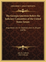 The Georgia Question Before the Judiciary Committee of the United States Senate: Arguments of J. H. Caldwell and J. E. Bryant 3337161510 Book Cover