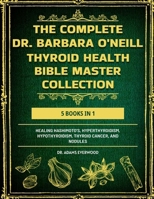 THE COMPLETE DR. BARBARA O’NEILL THYROID HEALTH BIBLE MASTER COLLECTION 5 BOOKS IN 1: Healing Hashimoto’s, Hyperthyroidism, Hypothyroidism, Thyroid Cancer, and Nodules B0DS9H6MHB Book Cover