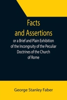 Facts and Assertions: or a Brief and Plain Exhibition of the Incongruity of the Peculiar Doctrines of the Church of Rome 9355392958 Book Cover