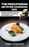 The Pescatarian Air Fryer Cookbook 2021: 60 Quick and Delicious Fish and Seafood Recipes for Beginners and the Whole Family 1802348417 Book Cover