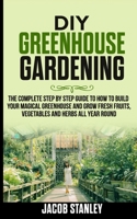 DIY Greenhouse Gardening: The Complete Step by Step Guide to How to Build Your Magical Greenhouse and Grow Fresh Fruit, Vegetable and Herbs All Year Round B08846SWCN Book Cover