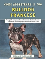 Come Addestrare Il Tuo Bulldog Francese: Una guida completa all'addestramento, all'alimentazione e alla crescita di un compagno ben educato, felice e sano (Italian Edition) B0FCM9NG1Q Book Cover
