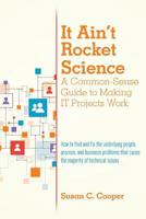 It Ain't Rocket Science a Common-Sense Guide to Making It Projects Work: How to Find and Fix the Underlying People, Process, and Business Problems That Cause the Majority of Technical Issues 1530232414 Book Cover