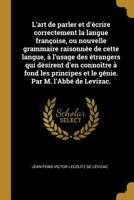 L'Art de Parler Et d'�crire Correctement La Langue Fran�oise, Ou Nouvelle Grammaire Raisonn�e de Cette Langue, � l'Usage Des �trangers Qui D�sirent d'En Conno�tre � Fond Les Principes Et Le G�nie. Par 0274412365 Book Cover