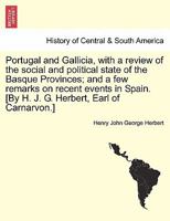 Portugal and Gallicia, with a review of the social and political state of the Basque Provinces; and a few remarks on recent events in Spain. [By H. J. ... Earl of Carnarvon.] vol. I, second edition 1241503478 Book Cover