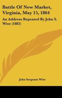 Battle Of New Market, Virginia, May 15, 1864: An Address Repeated By John S. Wise 1165329832 Book Cover