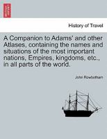 A Companion to Adams' and other Atlases, containing the names and situations of the most important nations, Empires, kingdoms, etc., in all parts of the world. 1240917953 Book Cover