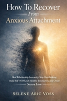 How To Recover From Anxious Attachment: Heal Relationship Insecurity, Stop Overthinking, Build Self-Worth, Set Healthy Boundaries, and Create Secure Love B0GXTLZQRH Book Cover
