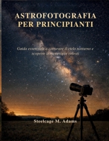 ASTROFOTOGRAFIA PER PRINCIPIANTI: Guida essenziale a catturare il cielo notturno e scoprire le meraviglie celesti (Italian Edition) B0GF1D32BC Book Cover