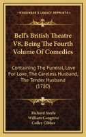Bell's British Theatre V8, Being The Fourth Volume Of Comedies: Containing The Funeral, Love For Love, The Careless Husband, The Tender Husband 1160708703 Book Cover
