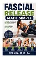 Fascial Release Made Simple: A Step-by-Step Guide to Self-Release Techniques, Trigger Point Therapy, Foam Rolling, Mobility Exercises, Pain Relief, and Everyday Recovery B0HD7LQ3SW Book Cover