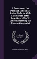 A Grammar of the Pure and Mixed East Indian Dialects. With a Refutation of the Assertions of Sir W. Jones Respecting the Shamscrit Alphabet 1357749767 Book Cover