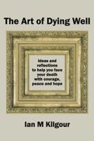 The Art of Dying Well: Ideas and reflections to help you face your death with courage, peace and hope 1091701474 Book Cover