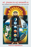 St. Francis of America: How a Thirteenth-Century Friar Became America's Most Popular Saint 146966142X Book Cover