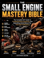 THE SMALL ENGINE MASTERY BIBLE: The Complete DIY Guide to Troubleshooting, Repairing, and Rebuilding Small Motors for Total Self-Sufficiency B0H21NB75X Book Cover