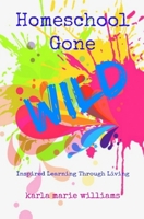 Homeschool Gone Wild: Inspired Learning Through Living 1983301744 Book Cover
