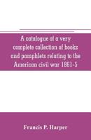 A catalogue of a very complete collection of books and pamphlets relating to the American civil war 1861-5 and slavery including many rare regimental ... privately printed biographies, poetry, etc 9353705614 Book Cover