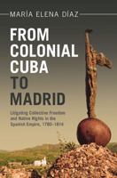 From Colonial Cuba to Madrid: Litigating Collective Freedom and Native Rights in the Spanish Empire, 1780-1814 1009494198 Book Cover