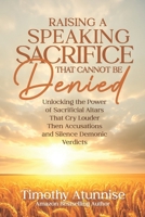 Raising A Speaking Sacrifice That Cannot Be Denied: Unlocking the Power of Sacrificial Altars That Cry Louder Than Accusations and Silence Demonic Verdicts B0FN7L6B23 Book Cover