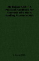 My Banker And I - A Practical Handbook For Everyone Who Has A Banking Account (1909) 1406713899 Book Cover