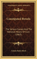 Constipated Bowels: The Various Causes And The Rational Means Of Cure 1436812542 Book Cover