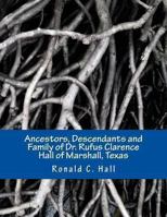 Ancestors, Descendants and Family of Dr. Rufus Clarence Hall of Marshall, Texas: Beginning with William Hall (c. 1715 - 1758) and a study of selected children: John, Hezekiah and Elisha 1492816078 Book Cover