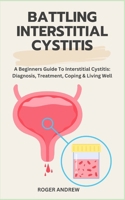 BATTLING INTERSTITIAL CYSTITIS: A Beginners Guide To Interstitial Cystitis: Diagnosis, Treatment, Coping & Living Well B0GPFCNMRB Book Cover