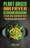 Plant Based Air Fryer Cookbook For Beginners: A Simple Guide With Easy to make, Healthy and Delicious Plant Based Air Fryer Recipes For Beginner Users 1802417176 Book Cover