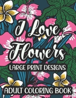 I Love Flowers Large Print Designs Adult Coloring Book: Easy Floral Designs To Color, Stress Relieving Coloring Activity Sheets With Flower Illustrati B08NVVWDSN Book Cover