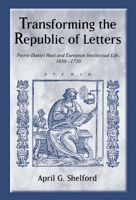 Transforming the Republic of Letters: Pierre-Daniel Huet and European Intellectual Life, 1650-1720 (Changing Perspectives on Early Modern Europe) 158046243X Book Cover