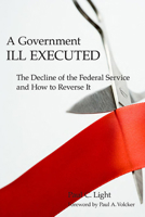 A Government Ill Executed: The Decline of the Federal Service and How to Reverse It 0674028082 Book Cover