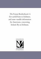 The Fenian Brotherhood. A few useful hints to Irishmen, and some vauable information for Americans, concerning Ireland. By an Irishman. 1418189936 Book Cover