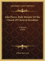 John Pierce, Sixth Minister Of The Church Of Christ In Brookline: A Sermon 1104135779 Book Cover