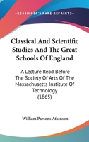 Classical and Scientific Studies and the Great Schools of England: A Lecture Read Before the Society of Arts of the Massachusetts Institute of Technology, April 6, 186 1164606808 Book Cover