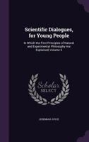 Scientific Dialogues, for Young People: In Which the First Principles of Natural and Experimental Philosophy Are Explained, Volume 5 1358841241 Book Cover