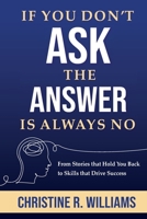If You Don't Ask, the Answer Is Always No: From Stories that Hold You Back to Skills that Drive Success 0578307561 Book Cover