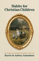 Habits for Christian Children: 35 Lessons for Growing in Wisdom and Grace Through God’s Word B0FN5ZD56S Book Cover