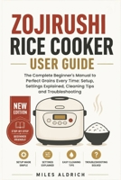 ZOJIRUSHI RICE COOKER USER GUIDE: The Complete Beginner's Manual to Perfect Grains Every Time: Setup, Settings Explained, Cleaning Tips and Troubleshooting B0HH13CKSS Book Cover