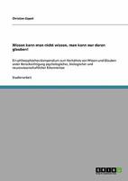 Wissen kann man nicht wissen, man kann nur daran glauben!: Ein philosophisches Kompendium zum Verh�ltnis von Wissen und Glauben unter Ber�cksichtigung psychologischer, biologischer und neurowissenscha 3640447409 Book Cover