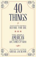 40 Things To Teach Your Children Before You Die: The Simple American Truths About Life, Family Faith 193944747X Book Cover